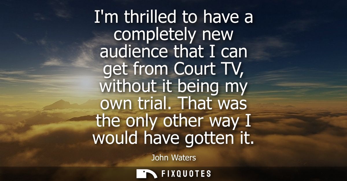 Im thrilled to have a completely new audience that I can get from Court TV, without it being my own trial. That was the 