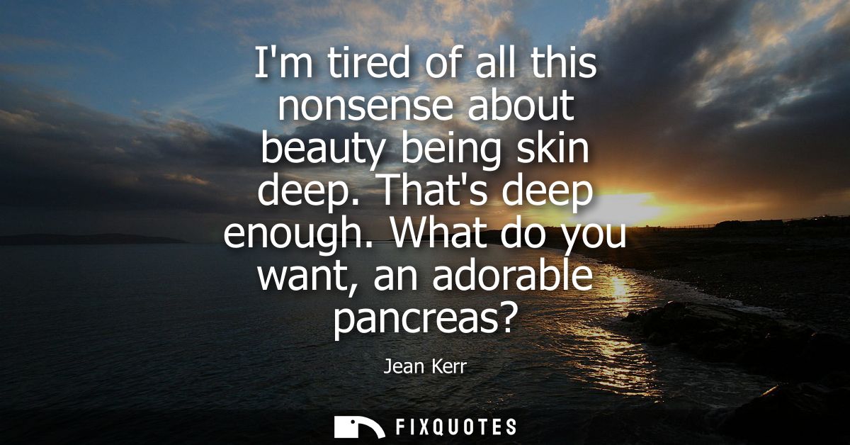 Im tired of all this nonsense about beauty being skin deep. Thats deep enough. What do you want, an adorable pancreas?