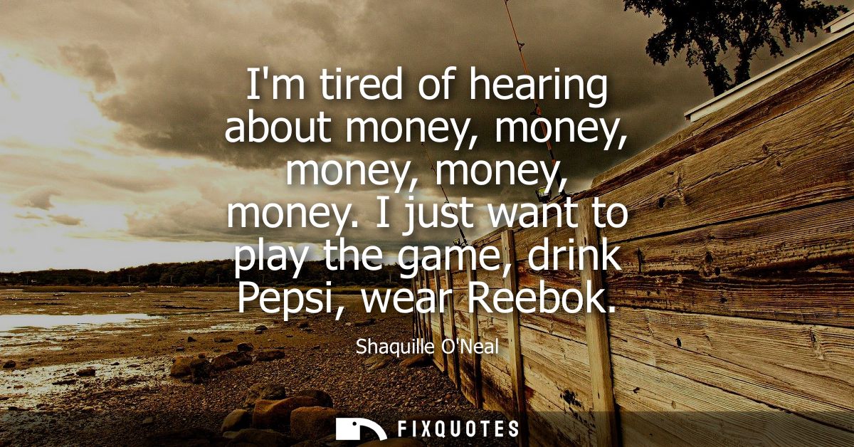 Im tired of hearing about money, money, money, money, money. I just want to play the game, drink Pepsi, wear Reebok
