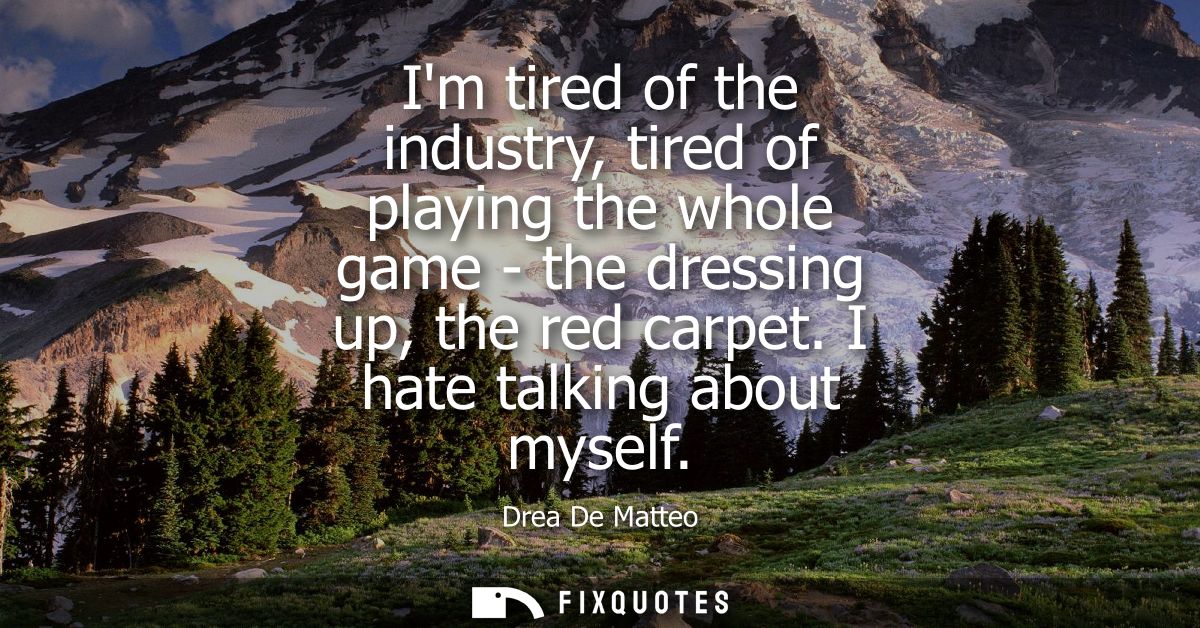 Im tired of the industry, tired of playing the whole game - the dressing up, the red carpet. I hate talking about myself
