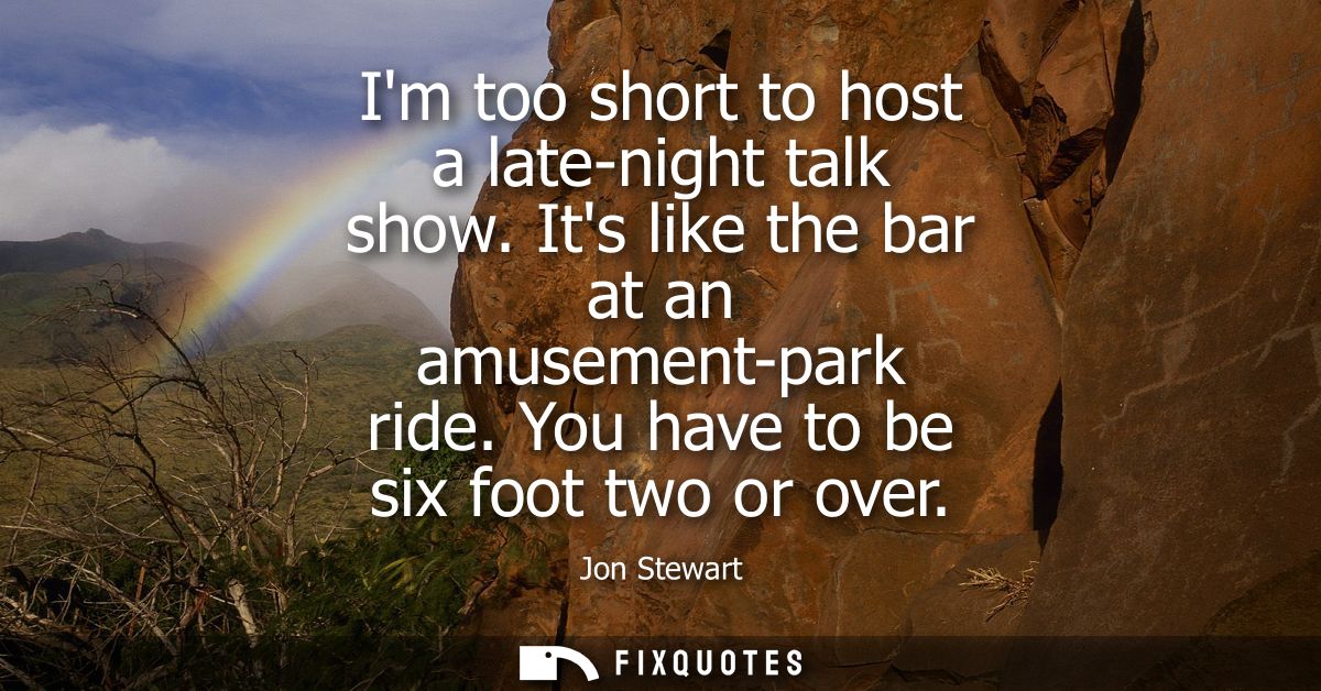 Im too short to host a late-night talk show. Its like the bar at an amusement-park ride. You have to be six foot two or 