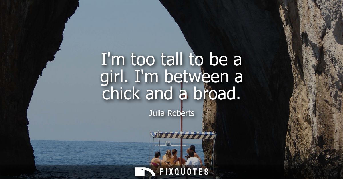Im too tall to be a girl. Im between a chick and a broad - Julia Roberts