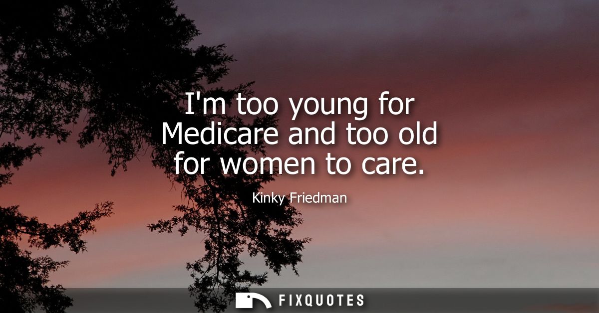 Im too young for Medicare and too old for women to care