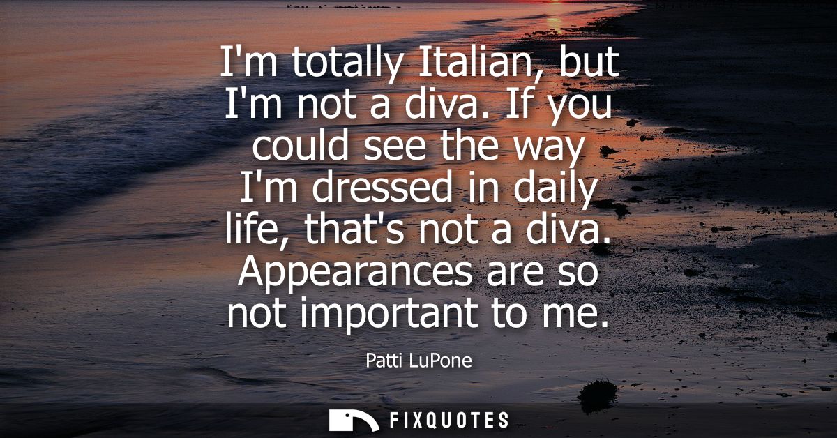 Im totally Italian, but Im not a diva. If you could see the way Im dressed in daily life, thats not a diva. Appearances 