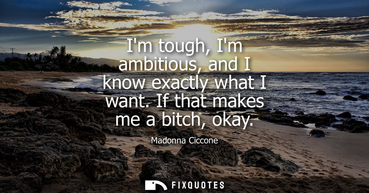 Im tough, Im ambitious, and I know exactly what I want. If that makes me a bitch, okay