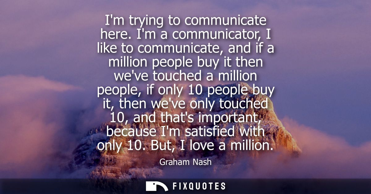 Im trying to communicate here. Im a communicator, I like to communicate, and if a million people buy it then weve touche