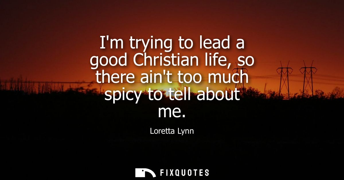 Im trying to lead a good Christian life, so there aint too much spicy to tell about me