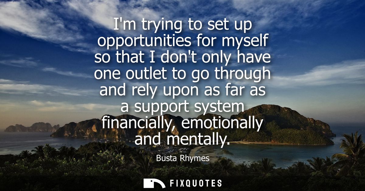 Im trying to set up opportunities for myself so that I dont only have one outlet to go through and rely upon as far as a