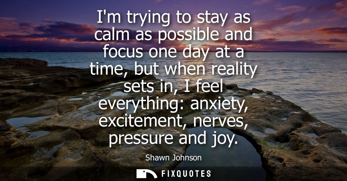Im trying to stay as calm as possible and focus one day at a time, but when reality sets in, I feel everything: anxiety,