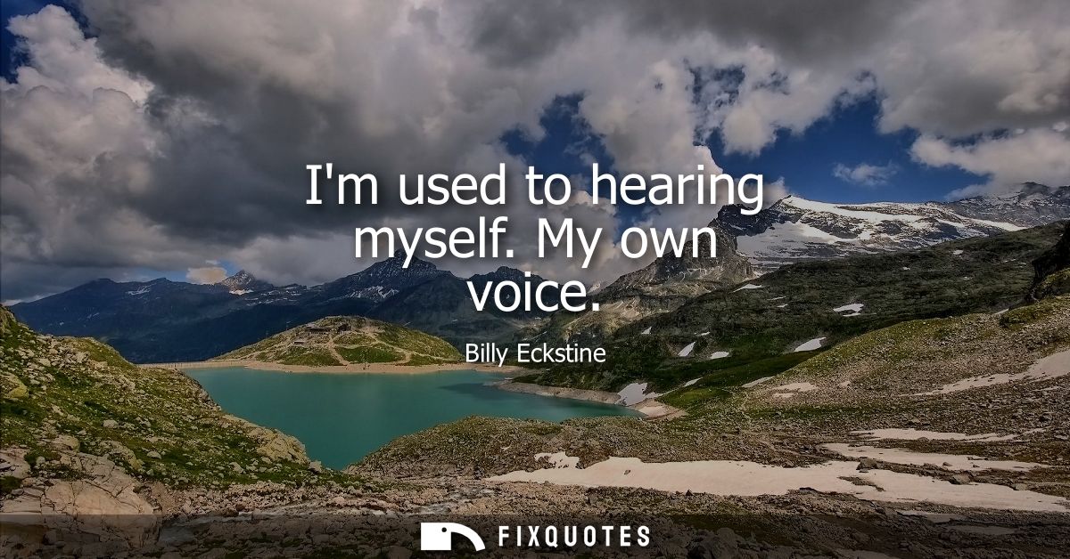Im used to hearing myself. My own voice