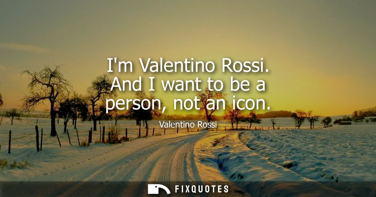 Im Valentino Rossi. And I want to be a person, not an icon