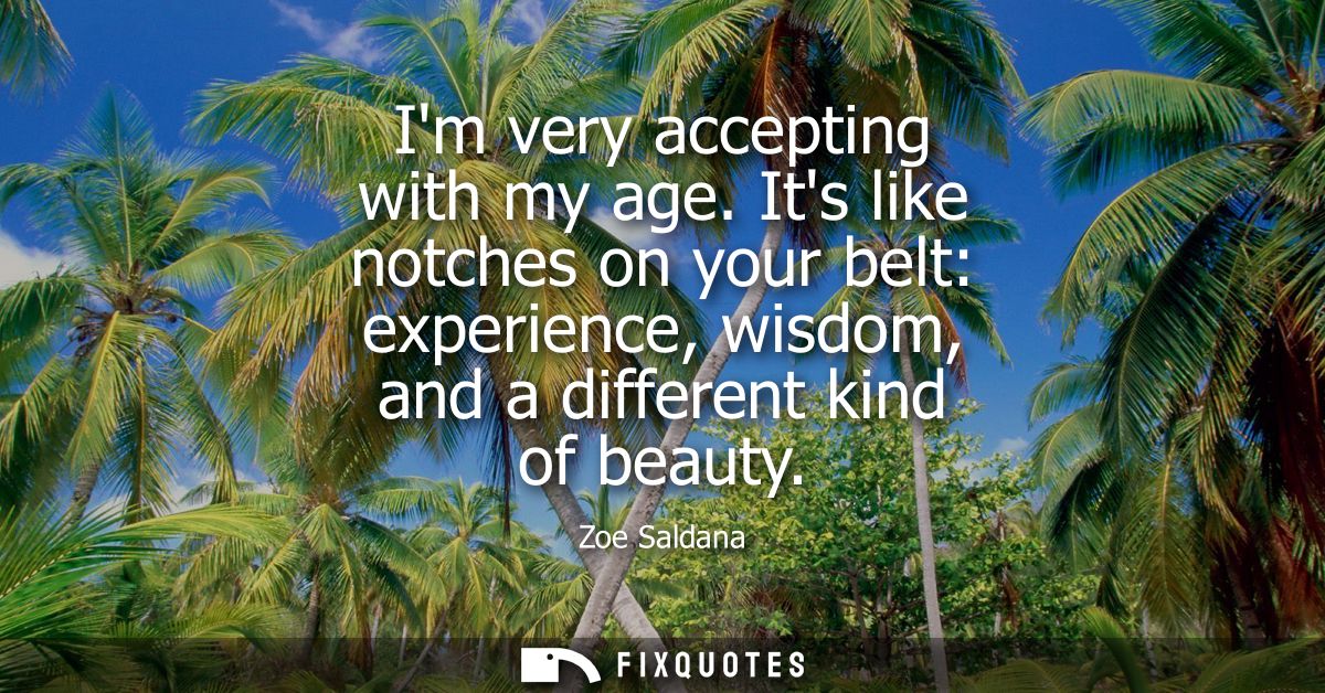 Im very accepting with my age. Its like notches on your belt: experience, wisdom, and a different kind of beauty
