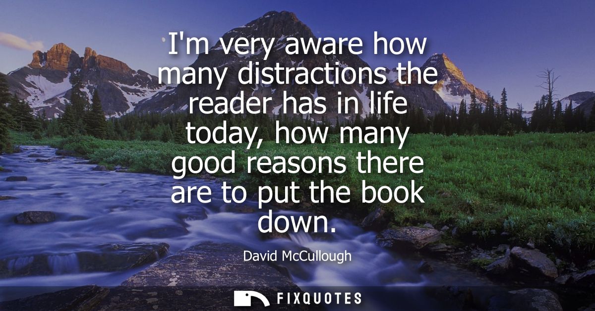 Im very aware how many distractions the reader has in life today, how many good reasons there are to put the book down