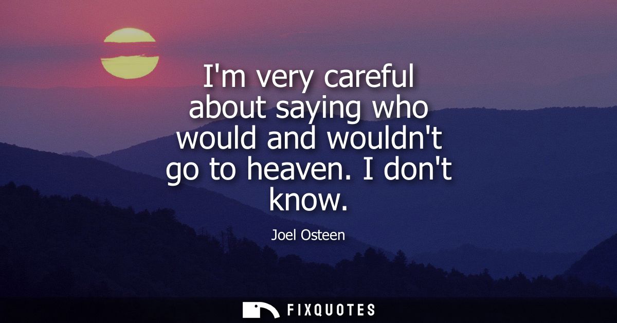 Im very careful about saying who would and wouldnt go to heaven. I dont know