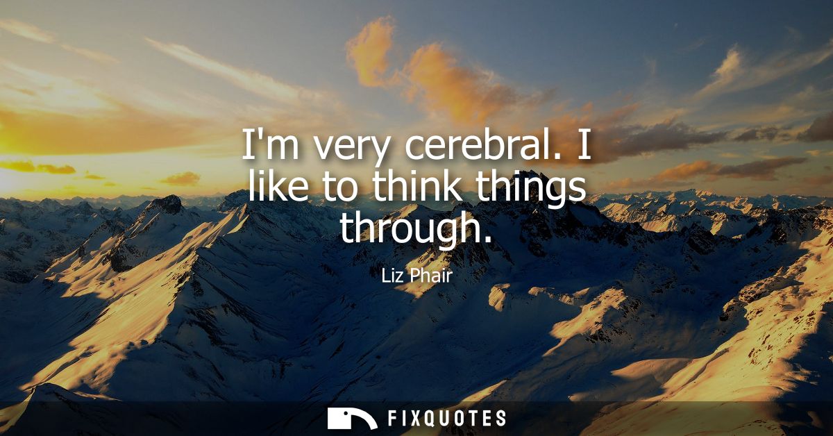 Im very cerebral. I like to think things through