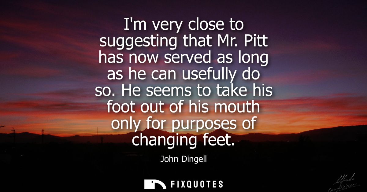 Im very close to suggesting that Mr. Pitt has now served as long as he can usefully do so. He seems to take his foot out