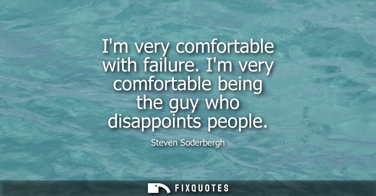 Im very comfortable with failure. Im very comfortable being the guy who disappoints people