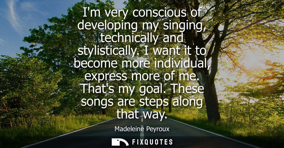 Im very conscious of developing my singing, technically and stylistically. I want it to become more individual, express 