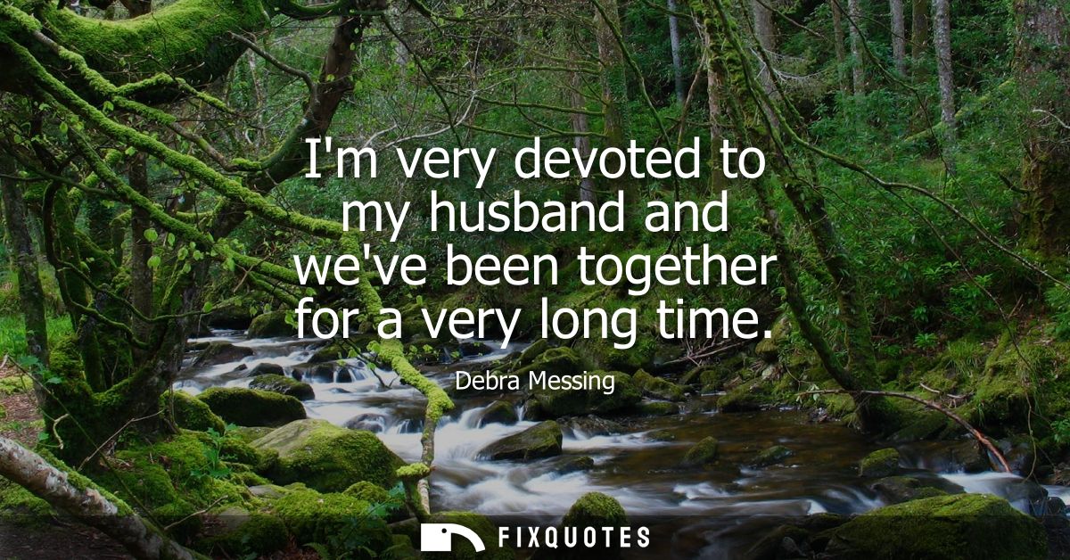 Im very devoted to my husband and weve been together for a very long time