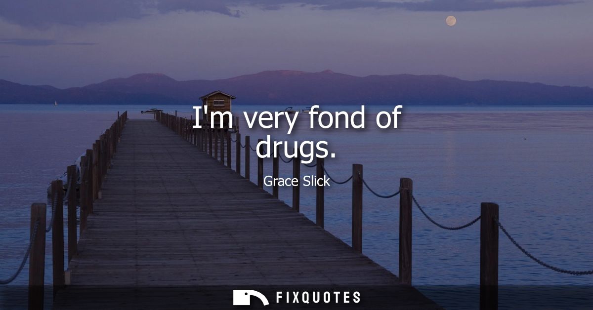 Im very fond of drugs