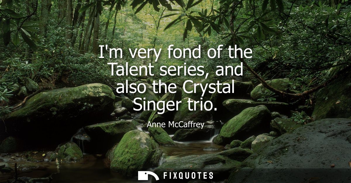 Im very fond of the Talent series, and also the Crystal Singer trio