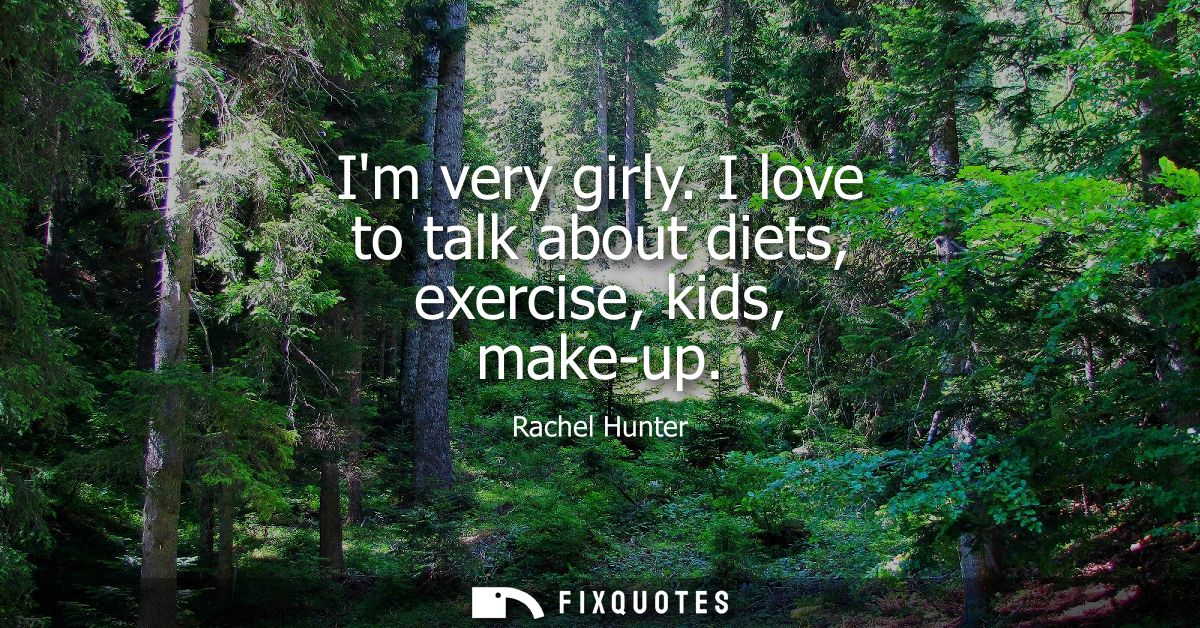 Im very girly. I love to talk about diets, exercise, kids, make-up