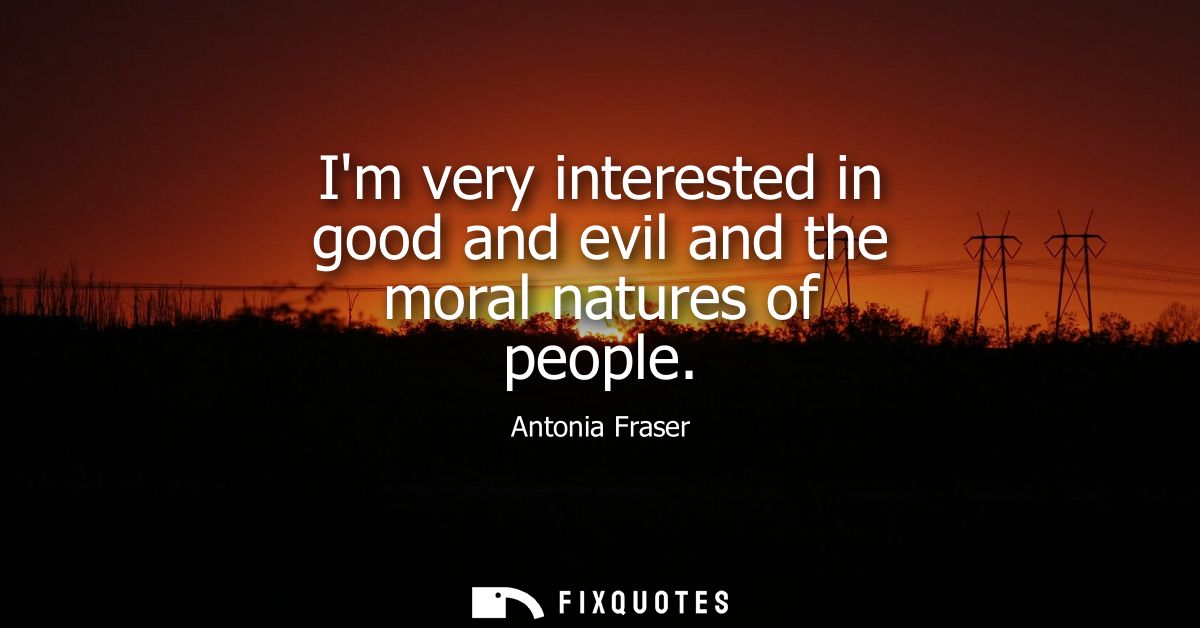Im very interested in good and evil and the moral natures of people