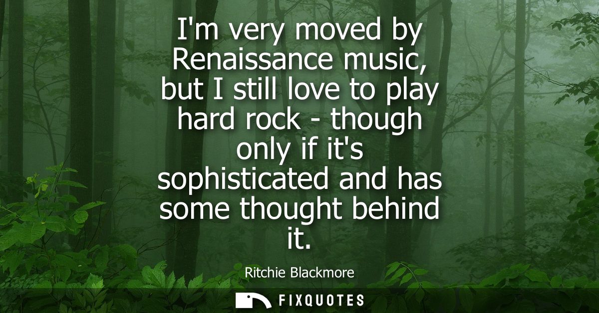 Im very moved by Renaissance music, but I still love to play hard rock - though only if its sophisticated and has some t
