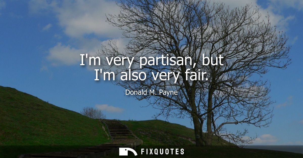 Im very partisan, but Im also very fair