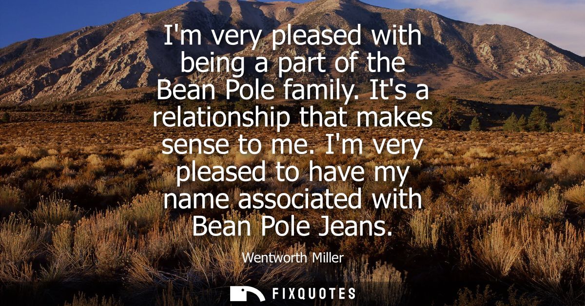 Im very pleased with being a part of the Bean Pole family. Its a relationship that makes sense to me.