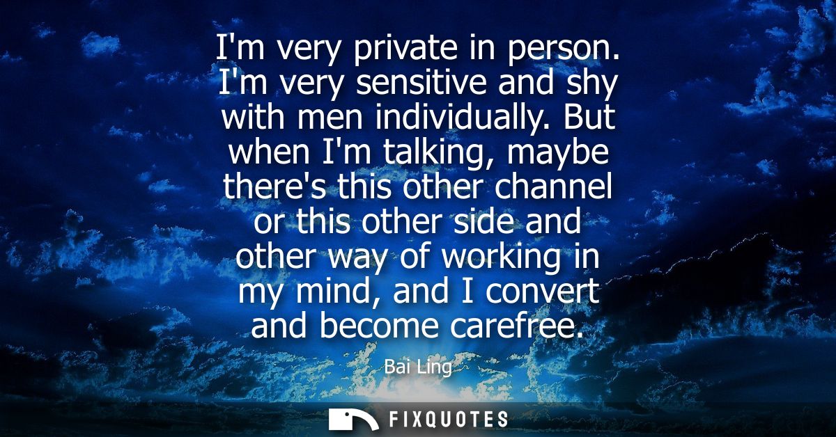 Im very private in person. Im very sensitive and shy with men individually. But when Im talking, maybe theres this other