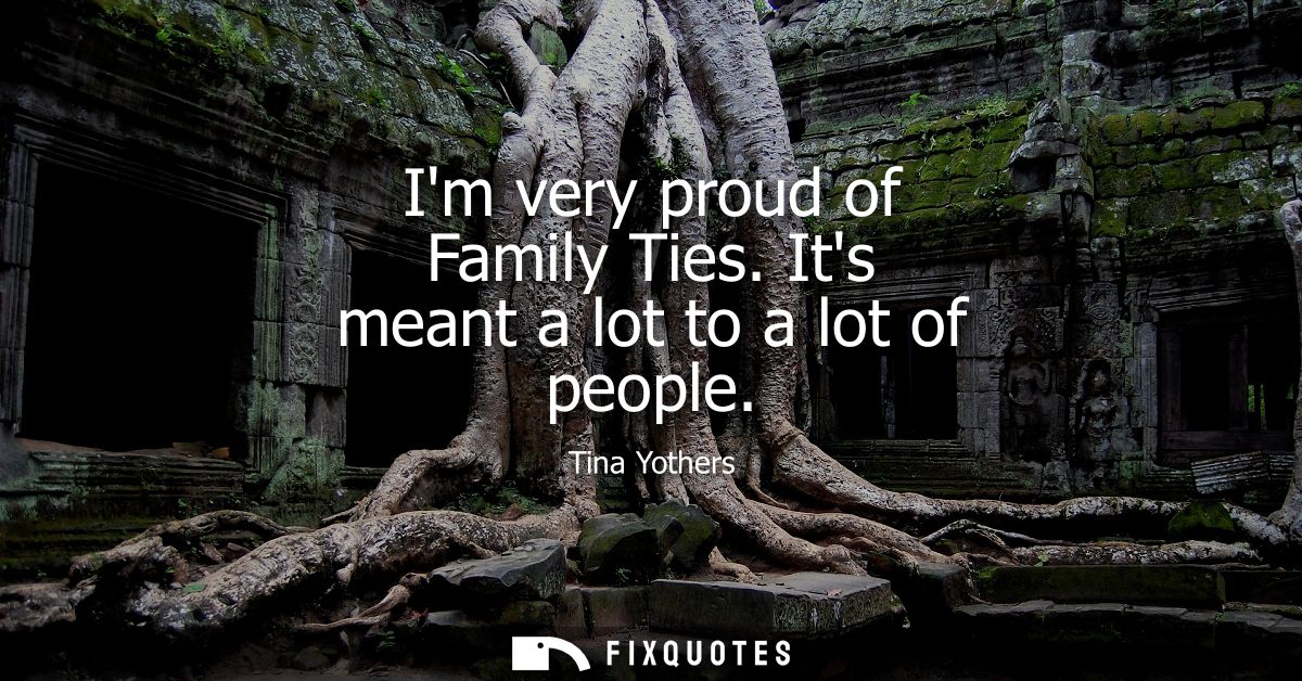 Im very proud of Family Ties. Its meant a lot to a lot of people