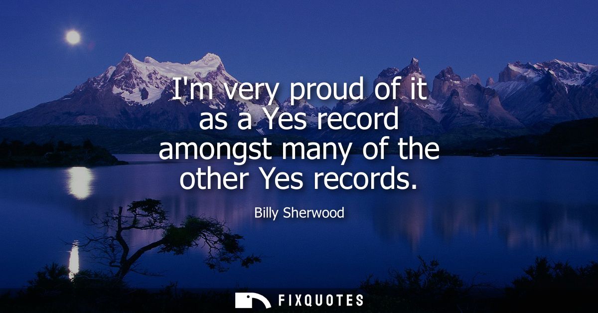 Im very proud of it as a Yes record amongst many of the other Yes records