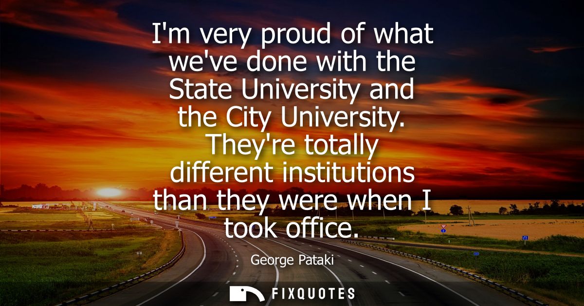 Im very proud of what weve done with the State University and the City University. Theyre totally different institutions
