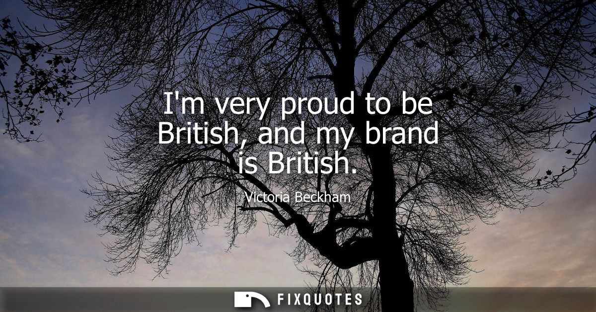 Im very proud to be British, and my brand is British