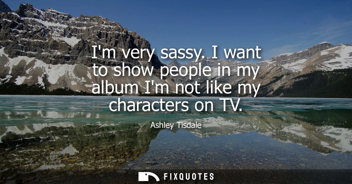 Im very sassy. I want to show people in my album Im not like my characters on TV