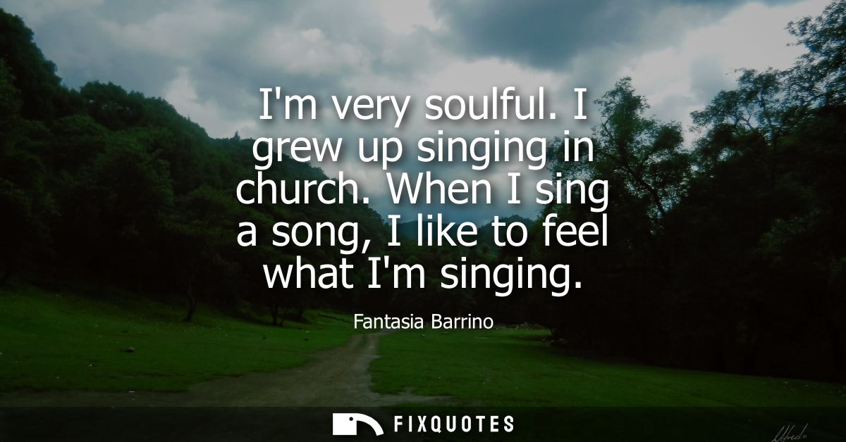 Im very soulful. I grew up singing in church. When I sing a song, I like to feel what Im singing