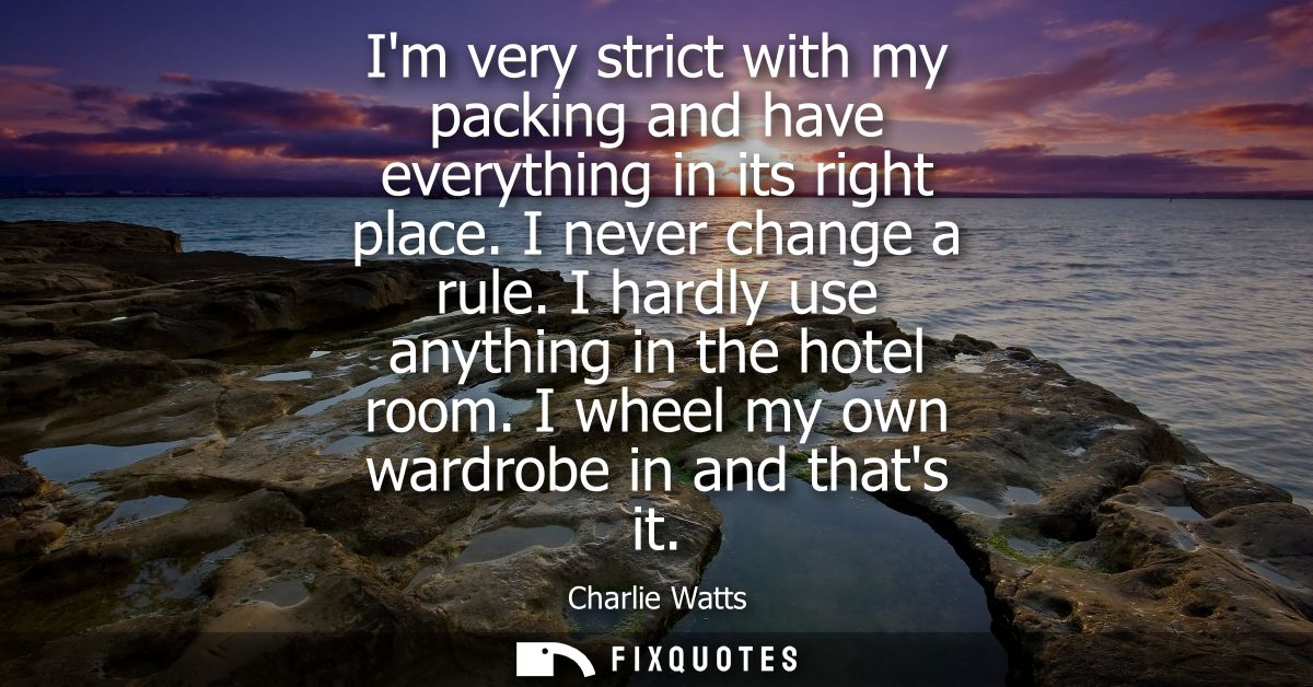 Im very strict with my packing and have everything in its right place. I never change a rule. I hardly use anything in t