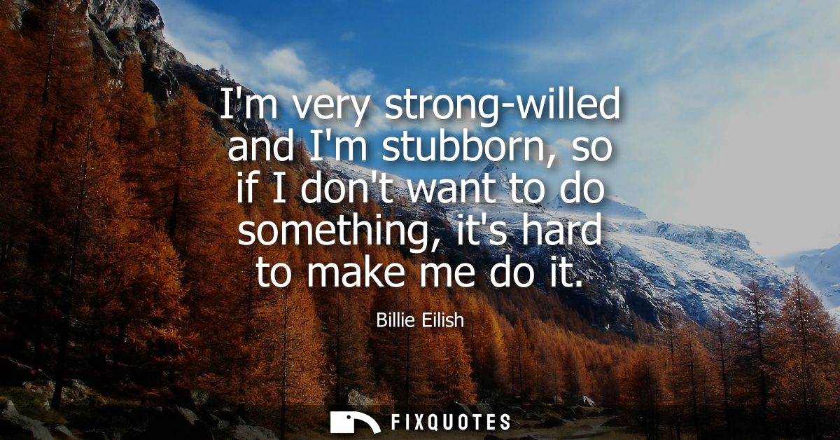 Im very strong-willed and Im stubborn, so if I dont want to do something, its hard to make me do it