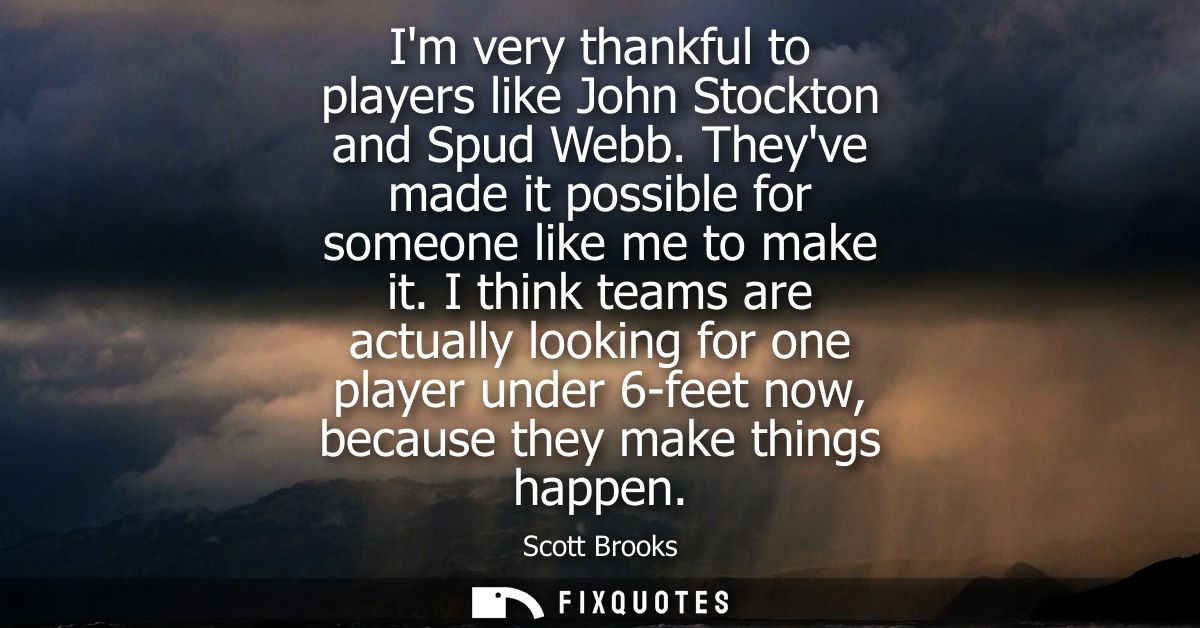Im very thankful to players like John Stockton and Spud Webb. Theyve made it possible for someone like me to make it.