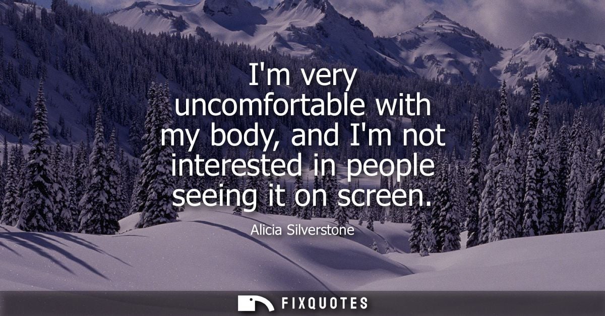 Im very uncomfortable with my body, and Im not interested in people seeing it on screen