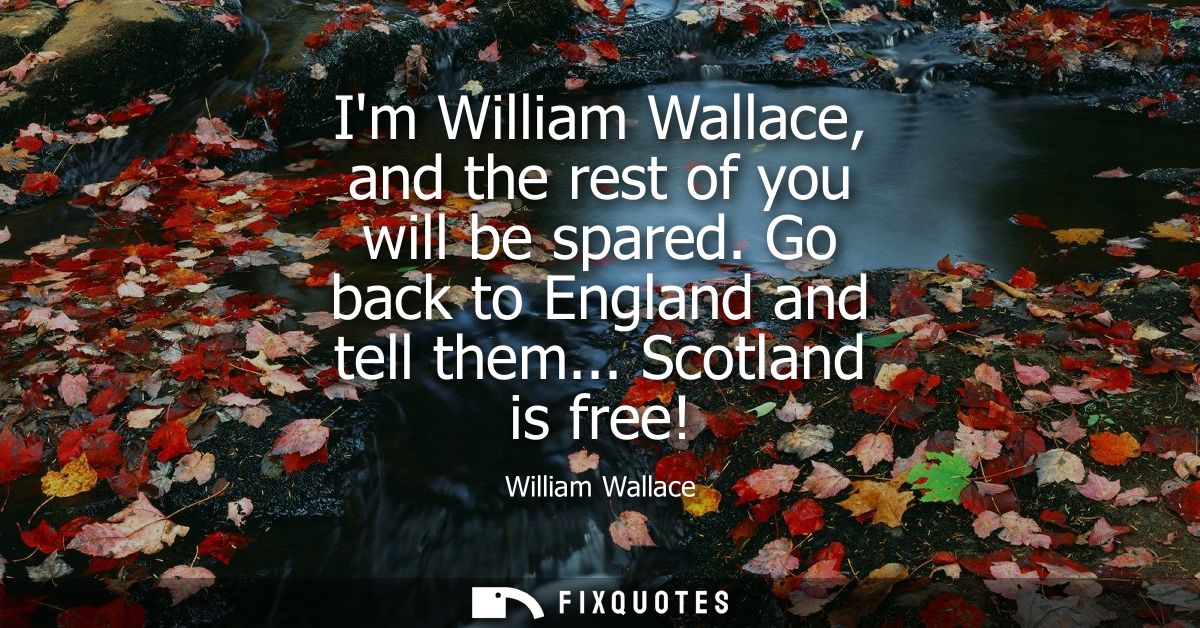 Im William Wallace, and the rest of you will be spared. Go back to England and tell them... Scotland is free!