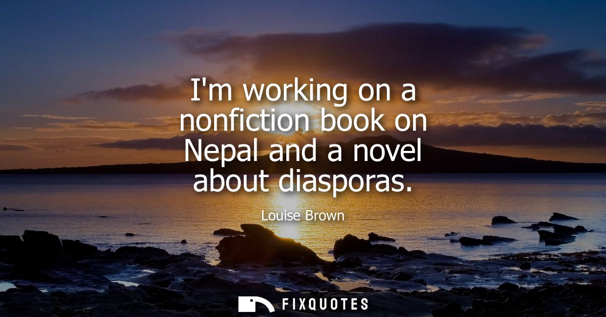 Im working on a nonfiction book on Nepal and a novel about diasporas