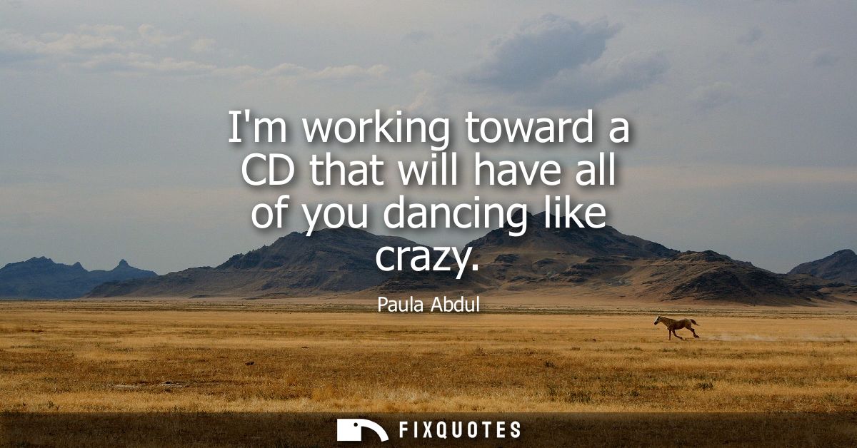 Im working toward a CD that will have all of you dancing like crazy