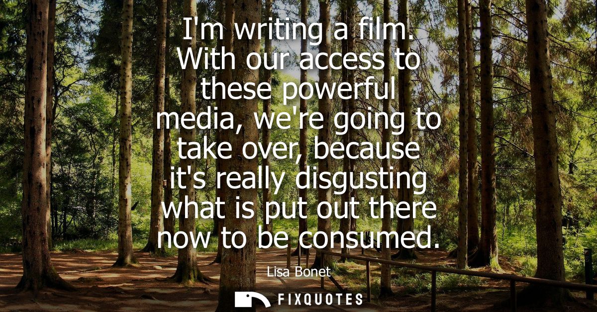 Im writing a film. With our access to these powerful media, were going to take over, because its really disgusting what 