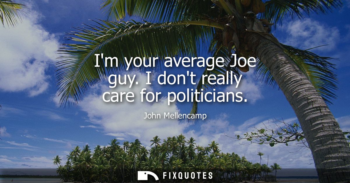 Im your average Joe guy. I dont really care for politicians