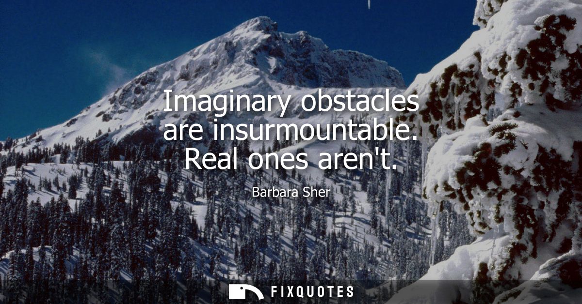 Imaginary obstacles are insurmountable. Real ones arent