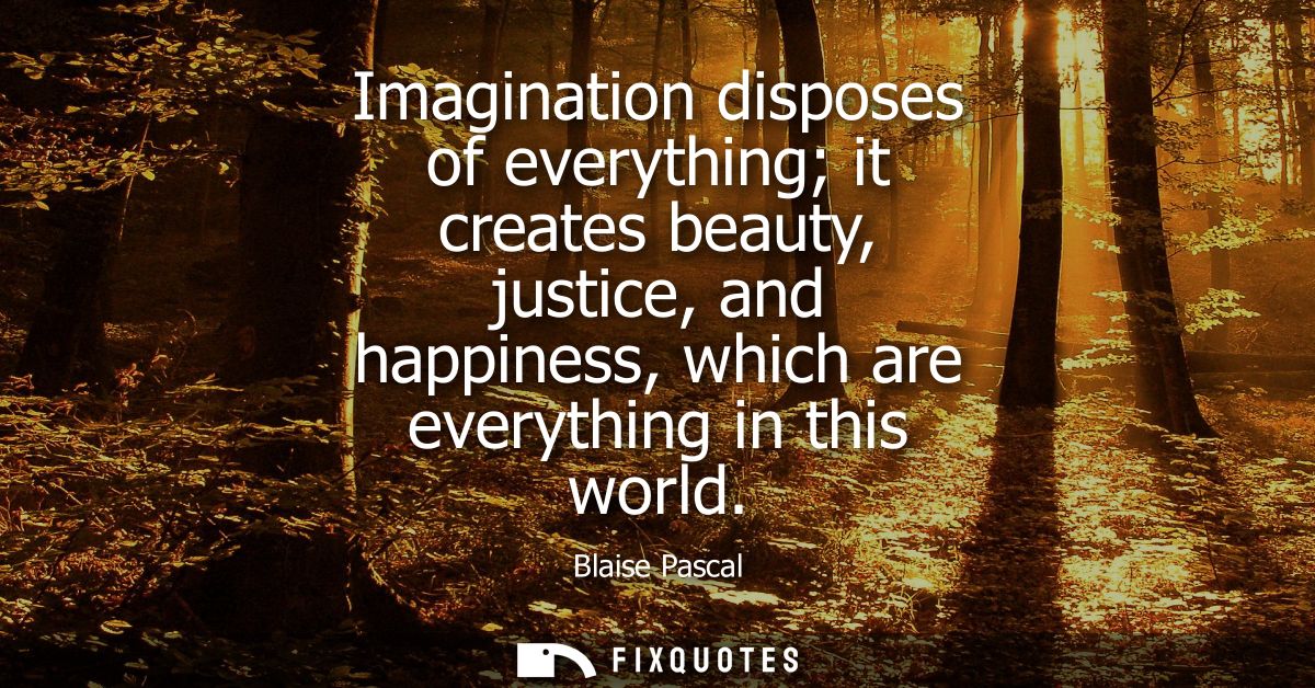 Imagination disposes of everything it creates beauty, justice, and happiness, which are everything in this world