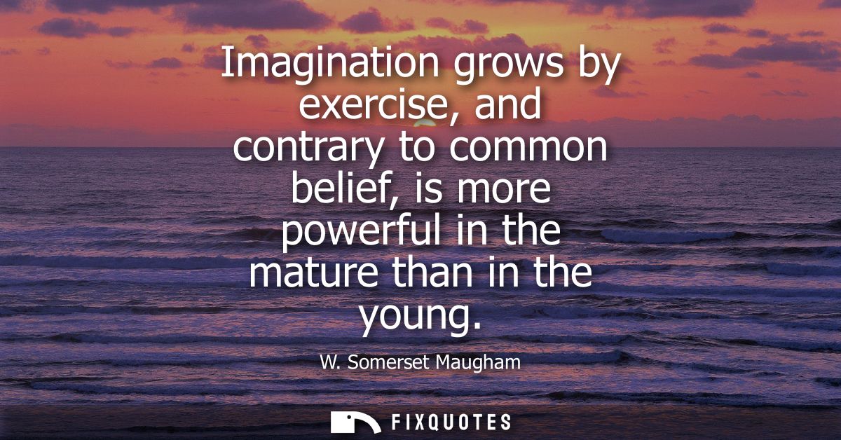 Imagination grows by exercise, and contrary to common belief, is more powerful in the mature than in the young - W. Some