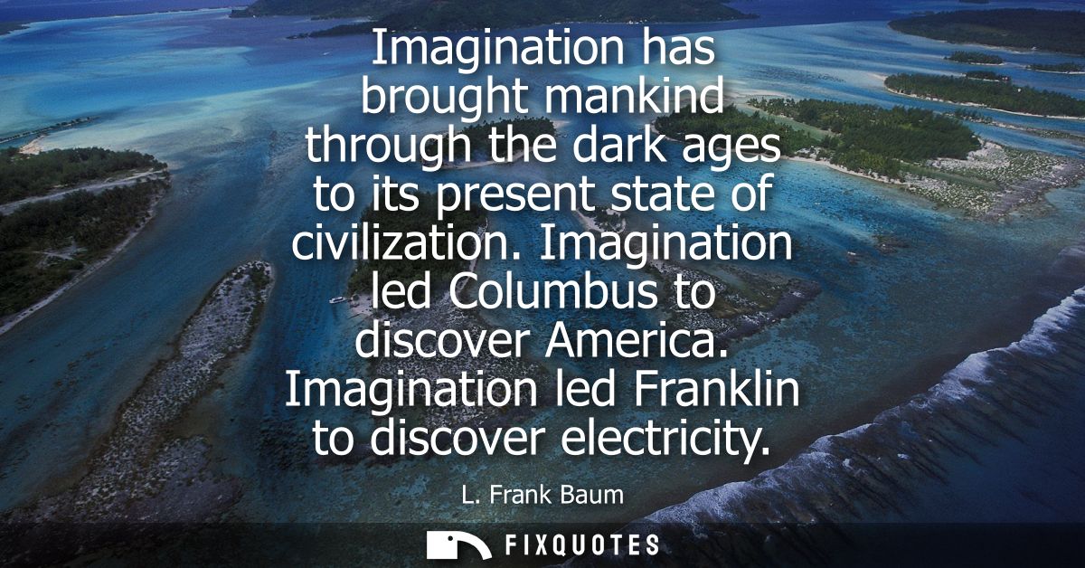 Imagination has brought mankind through the dark ages to its present state of civilization. Imagination led Columbus to 